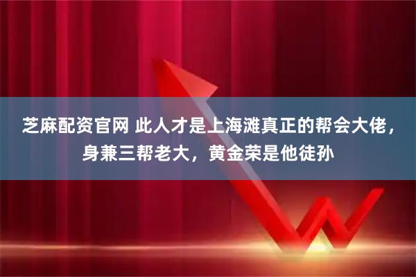 芝麻配资官网 此人才是上海滩真正的帮会大佬，身兼三帮老大，黄金荣是他徒孙