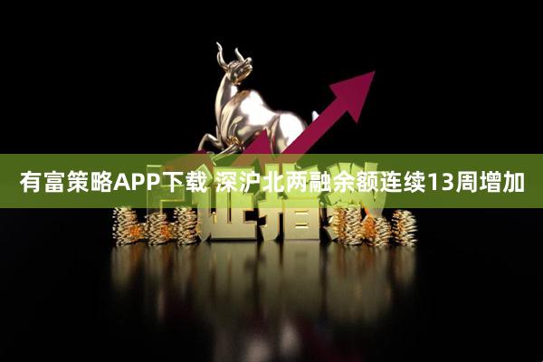 有富策略APP下载 深沪北两融余额连续13周增加
