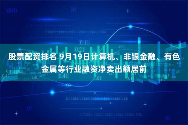 股票配资排名 9月19日计算机、非银金融、有色金属等行业融资净卖出额居前