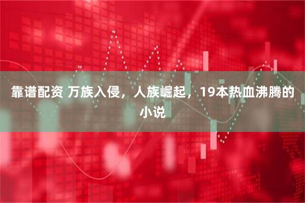 靠谱配资 万族入侵，人族崛起，19本热血沸腾的小说