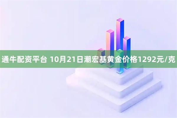通牛配资平台 10月21日潮宏基黄金价格1292元/克