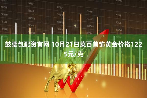 鼓腰包配资官网 10月21日菜百首饰黄金价格1225元/克