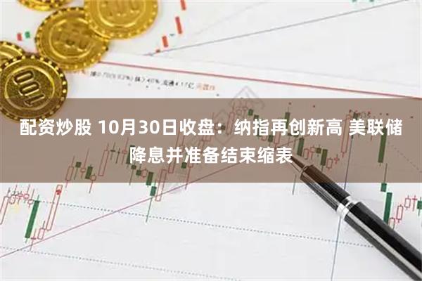 配资炒股 10月30日收盘:纳指再创新高 美联储降息并准备结束缩表