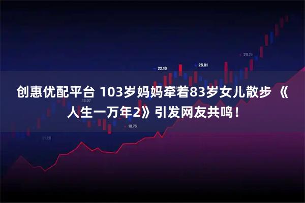 创惠优配平台 103岁妈妈牵着83岁女儿散步 《人生一万年2》引发网友共鸣！