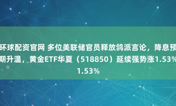 环球配资官网 多位美联储官员释放鸽派言论,降息预期升温,黄金ETF华夏(518850)延续强势涨1.53%