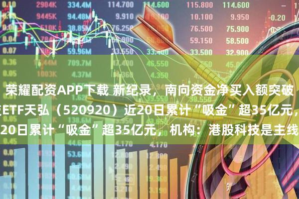 荣耀配资APP下载 新纪录,南向资金净买入额突破5万亿港元!恒生科技ETF天弘(520920)近20日累计“吸金”超35亿元,机构:港股科技是主线