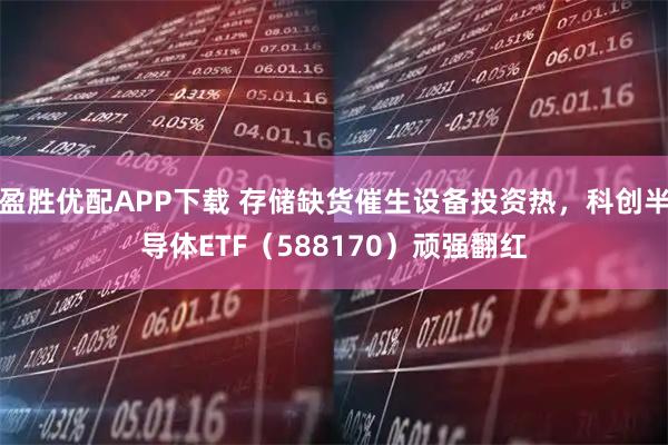 盈胜优配APP下载 存储缺货催生设备投资热，科创半导体ETF（588170）顽强翻红