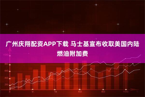 广州庆翔配资APP下载 马士基宣布收取美国内陆燃油附加费