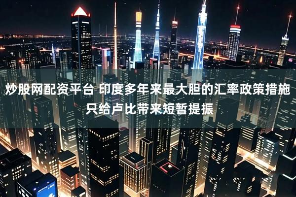 炒股网配资平台 印度多年来最大胆的汇率政策措施 只给卢比带来短暂提振