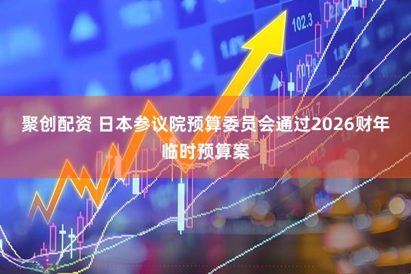 聚创配资 日本参议院预算委员会通过2026财年临时预算案