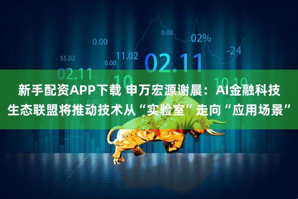 新手配资APP下载 申万宏源谢晨：AI金融科技生态联盟将推动技术从“实验室”走向“应用场景”