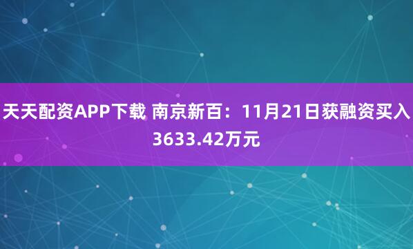 天天配资APP下载 南京新百：11月21日获融资买入3633.42万元
