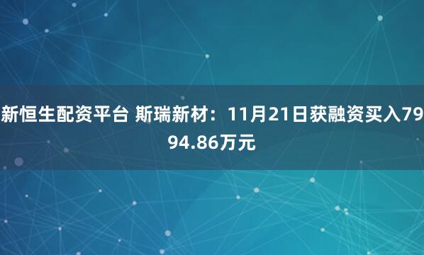 新恒生配资平台 斯瑞新材：11月21日获融资买入7994.86万元