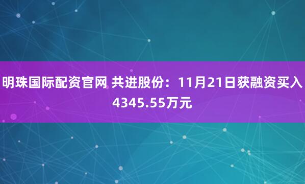 明珠国际配资官网 共进股份：11月21日获融资买入4345.55万元