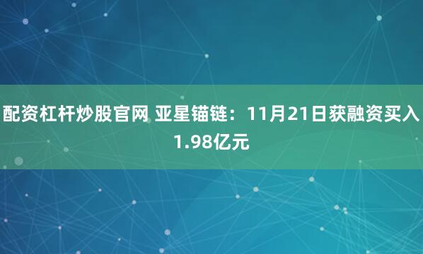 配资杠杆炒股官网 亚星锚链：11月21日获融资买入1.98亿元