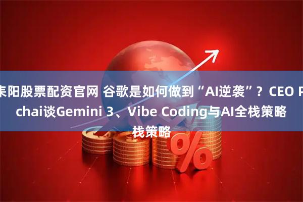 耒阳股票配资官网 谷歌是如何做到“AI逆袭”？CEO Pichai谈Gemini 3、Vibe Coding与AI全栈策略