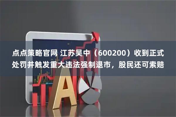 点点策略官网 江苏吴中（600200）收到正式处罚并触发重大违法强制退市，股民还可索赔
