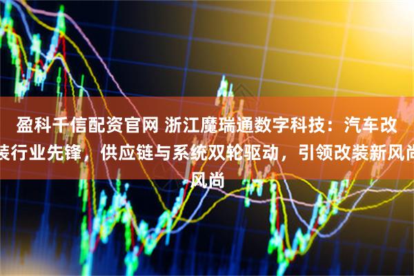 盈科千信配资官网 浙江魔瑞通数字科技：汽车改装行业先锋，供应链与系统双轮驱动，引领改装新风尚