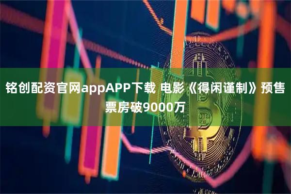铭创配资官网appAPP下载 电影《得闲谨制》预售票房破9000万
