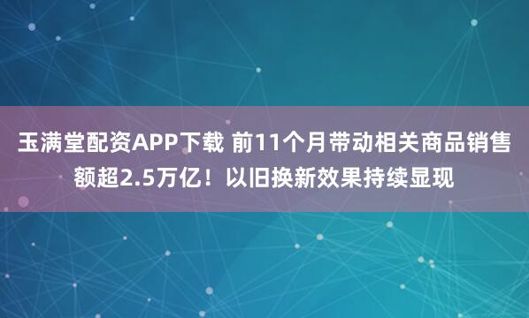 玉满堂配资APP下载 前11个月带动相关商品销售额超2.5万亿！以旧换新效果持续显现