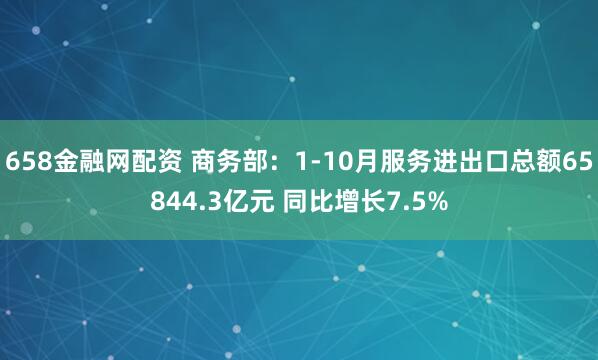 658金融网配资 商务部：1-10月服务进出口总额65844.3亿元 同比增长7.5%