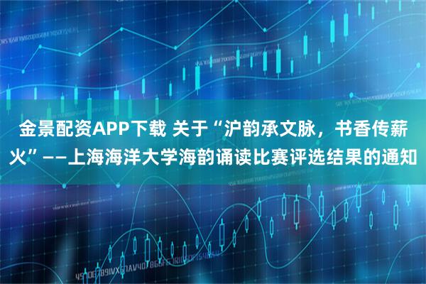 金景配资APP下载 关于“沪韵承文脉，书香传薪火”——上海海洋大学海韵诵读比赛评选结果的通知
