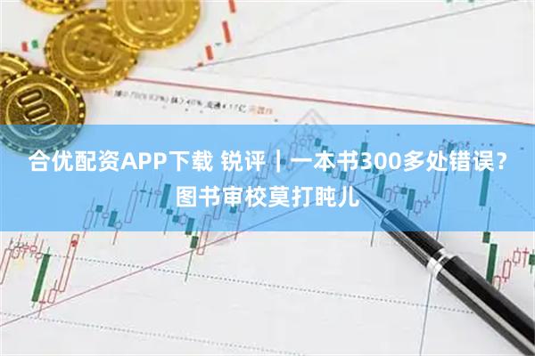 合优配资APP下载 锐评｜一本书300多处错误？图书审校莫打盹儿