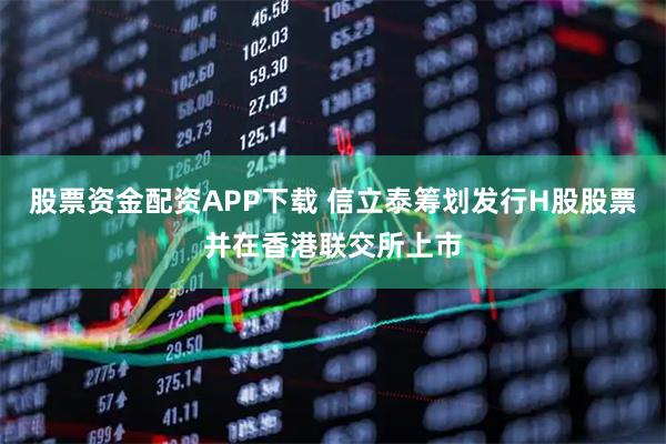 股票资金配资APP下载 信立泰筹划发行H股股票并在香港联交所上市