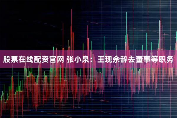 股票在线配资官网 张小泉：王现余辞去董事等职务