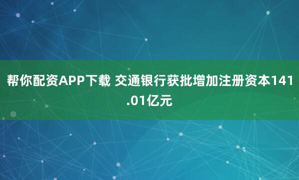 帮你配资APP下载 交通银行获批增加注册资本141.01亿元