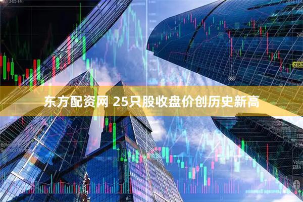 东方配资网 25只股收盘价创历史新高