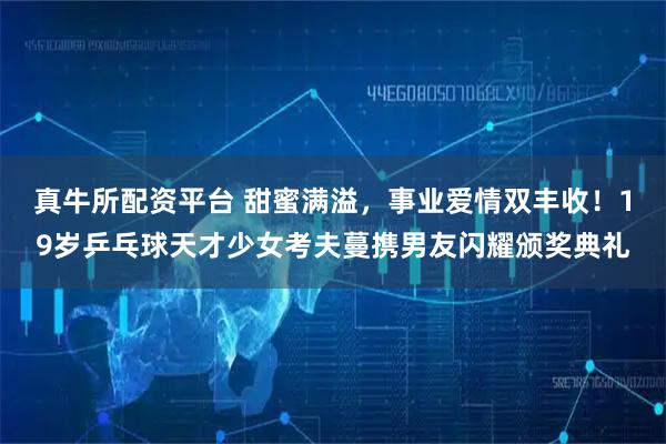 真牛所配资平台 甜蜜满溢，事业爱情双丰收！19岁乒乓球天才少女考夫蔓携男友闪耀颁奖典礼