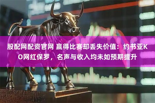 股配网配资官网 赢得比赛却丢失价值：约书亚KO网红保罗，名声与收入均未如预期提升