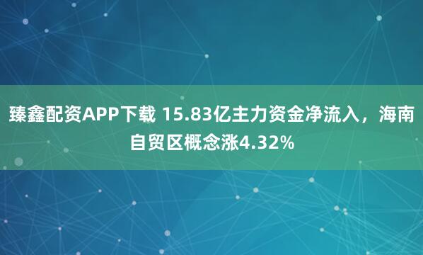 臻鑫配资APP下载 15.83亿主力资金净流入，海南自贸区概念涨4.32%