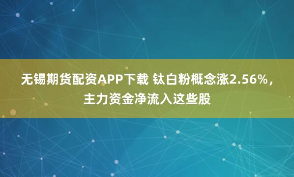 无锡期货配资APP下载 钛白粉概念涨2.56%，主力资金净流入这些股