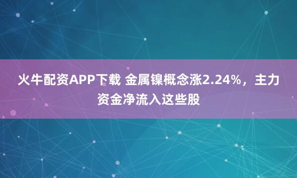 火牛配资APP下载 金属镍概念涨2.24%，主力资金净流入这些股