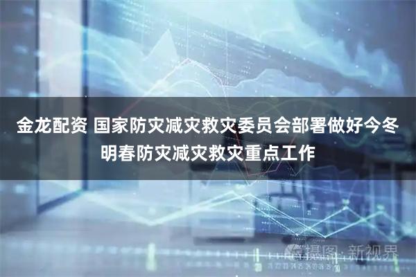 金龙配资 国家防灾减灾救灾委员会部署做好今冬明春防灾减灾救灾重点工作