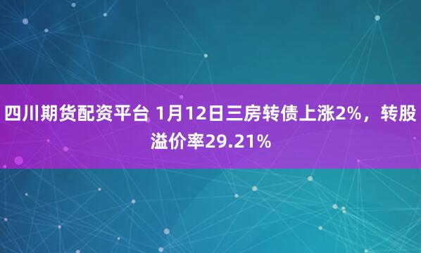 四川期货配资平台 1月12日三房转债上涨2%，转股溢价率29.21%