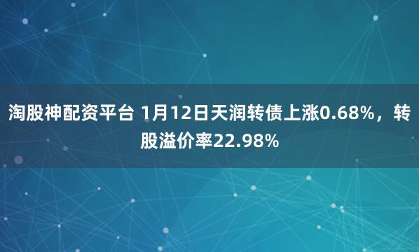 淘股神配资平台 1月12日天润转债上涨0.68%，转股溢价率22.98%