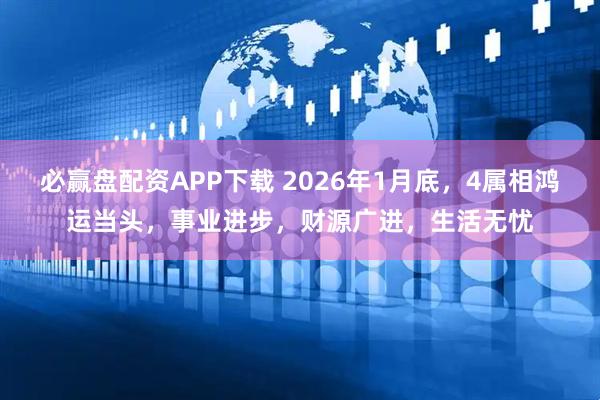 必赢盘配资APP下载 2026年1月底，4属相鸿运当头，事业进步，财源广进，生活无忧