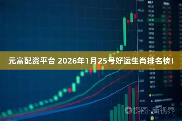 元富配资平台 2026年1月25号好运生肖排名榜！