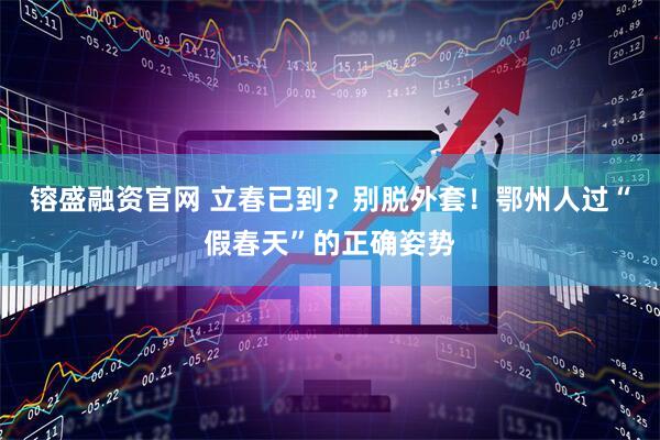 镕盛融资官网 立春已到？别脱外套！鄂州人过“假春天”的正确姿势