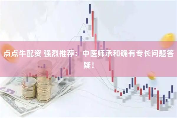 点点牛配资 强烈推荐：中医师承和确有专长问题答疑！