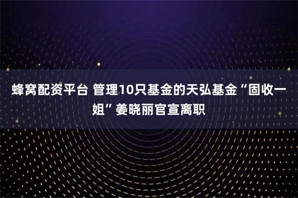 蜂窝配资平台 管理10只基金的天弘基金“固收一姐”姜晓丽官宣离职