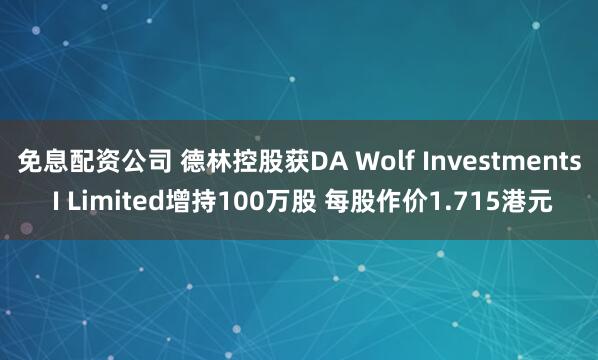 免息配资公司 德林控股获DA Wolf Investments I Limited增持100万股 每股作价1.715港元
