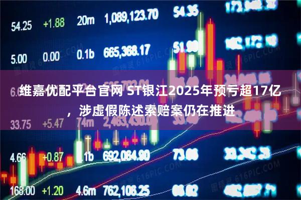 维嘉优配平台官网 ST银江2025年预亏超17亿，涉虚假陈述索赔案仍在推进