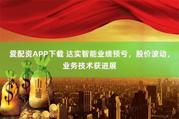 爱配资APP下载 达实智能业绩预亏，股价波动，业务技术获进展