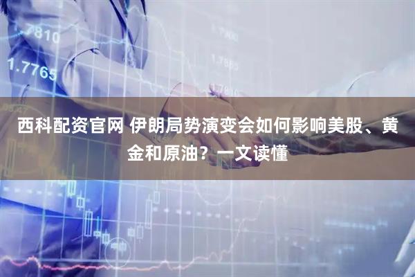 西科配资官网 伊朗局势演变会如何影响美股、黄金和原油？一文读懂