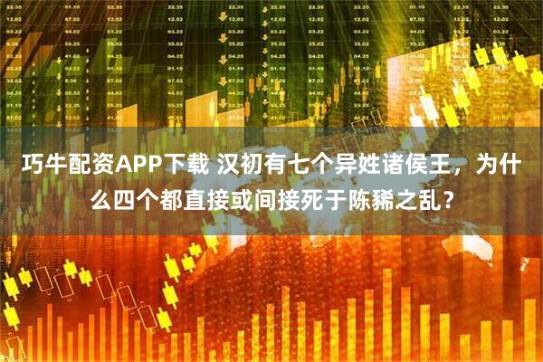 巧牛配资APP下载 汉初有七个异姓诸侯王，为什么四个都直接或间接死于陈豨之乱？
