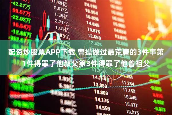 配资炒股票APP下载 曹操做过最荒唐的3件事第1件得罪了他叔父第3件得罪了他曾祖父